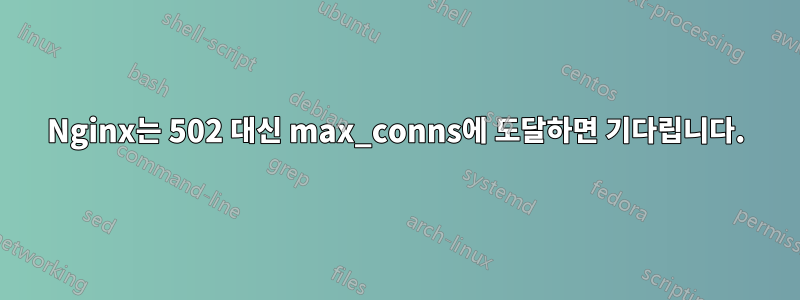 Nginx는 502 대신 max_conns에 도달하면 기다립니다.