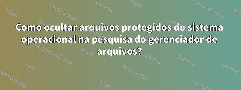 Como ocultar arquivos protegidos do sistema operacional na pesquisa do gerenciador de arquivos?