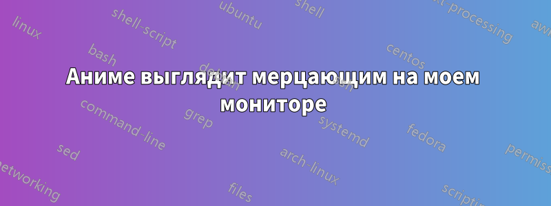 Аниме выглядит мерцающим на моем мониторе