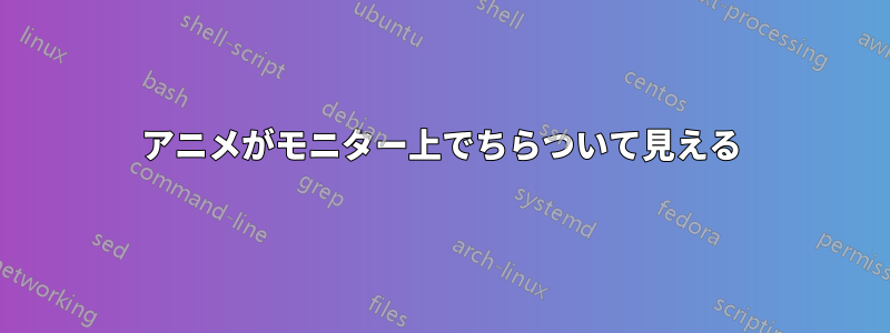アニメがモニター上でちらついて見える