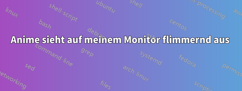 Anime sieht auf meinem Monitor flimmernd aus