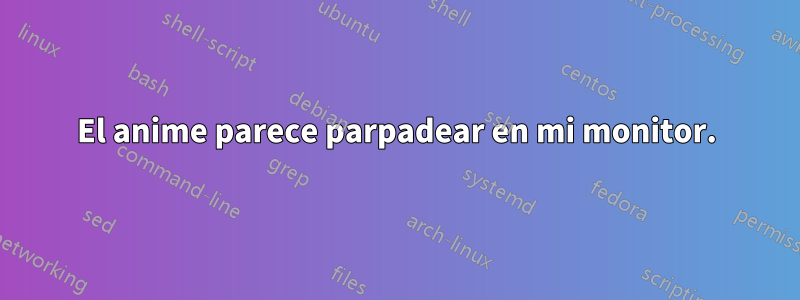 El anime parece parpadear en mi monitor.