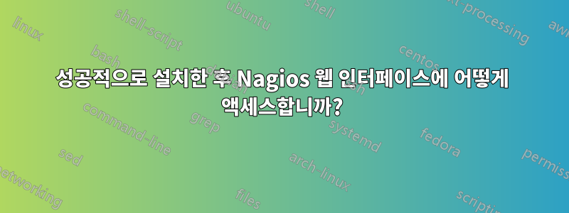 성공적으로 설치한 후 Nagios 웹 인터페이스에 어떻게 액세스합니까?