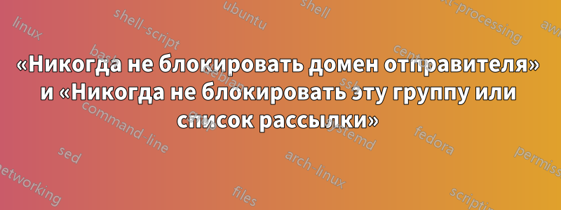 «Никогда не блокировать домен отправителя» и «Никогда не блокировать эту группу или список рассылки»