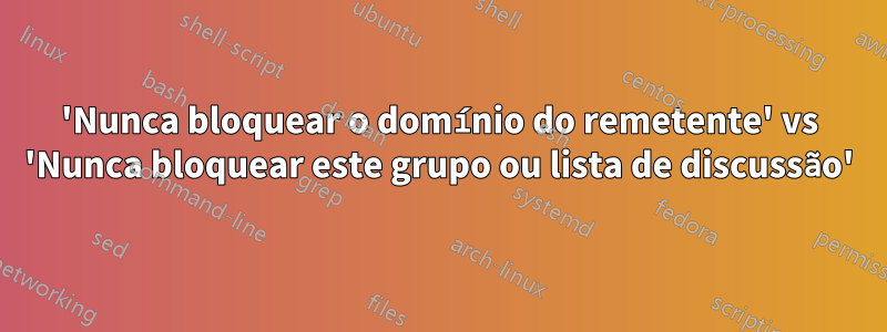 'Nunca bloquear o domínio do remetente' vs 'Nunca bloquear este grupo ou lista de discussão'