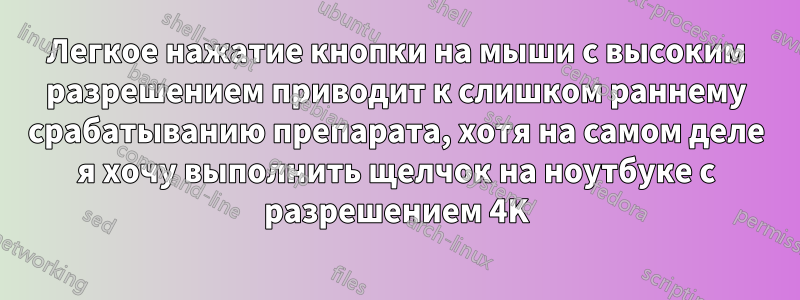Легкое нажатие кнопки на мыши с высоким разрешением приводит к слишком раннему срабатыванию препарата, хотя на самом деле я хочу выполнить щелчок на ноутбуке с разрешением 4K