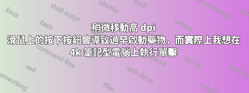 稍微移動高 dpi 滑鼠上的按下按鈕會導致過早啟動藥物，而實際上我想在 4k 筆記型電腦上執行單擊