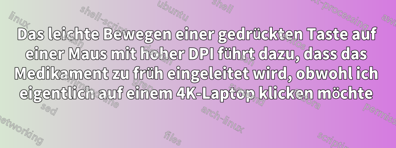 Das leichte Bewegen einer gedrückten Taste auf einer Maus mit hoher DPI führt dazu, dass das Medikament zu früh eingeleitet wird, obwohl ich eigentlich auf einem 4K-Laptop klicken möchte