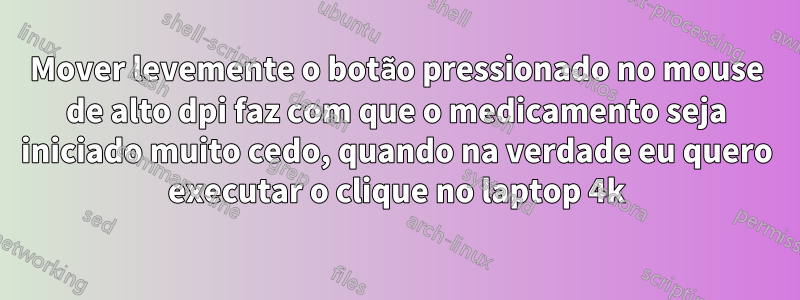 Mover levemente o botão pressionado no mouse de alto dpi faz com que o medicamento seja iniciado muito cedo, quando na verdade eu quero executar o clique no laptop 4k