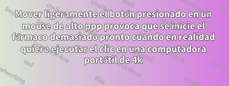 Mover ligeramente el botón presionado en un mouse de alto ppp provoca que se inicie el fármaco demasiado pronto cuando en realidad quiero ejecutar el clic en una computadora portátil de 4k