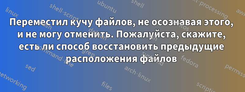 Переместил кучу файлов, не осознавая этого, и не могу отменить. Пожалуйста, скажите, есть ли способ восстановить предыдущие расположения файлов