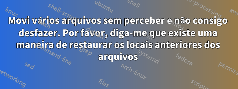 Movi vários arquivos sem perceber e não consigo desfazer. Por favor, diga-me que existe uma maneira de restaurar os locais anteriores dos arquivos