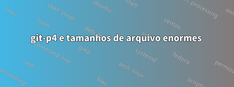 git-p4 e tamanhos de arquivo enormes