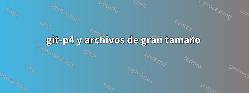 git-p4 y archivos de gran tamaño