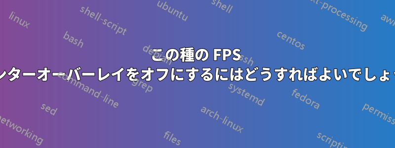 この種の FPS カウンターオーバーレイをオフにするにはどうすればよいでしょうか?