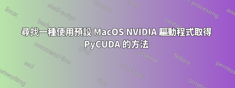 尋找一種使用預設 MacOS NVIDIA 驅動程式取得 PyCUDA 的方法