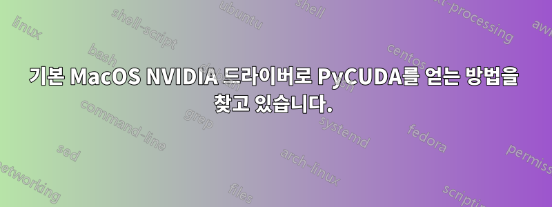 기본 MacOS NVIDIA 드라이버로 PyCUDA를 얻는 방법을 찾고 있습니다.