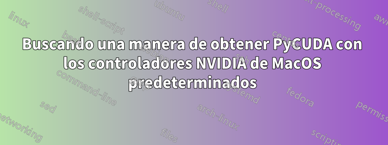 Buscando una manera de obtener PyCUDA con los controladores NVIDIA de MacOS predeterminados