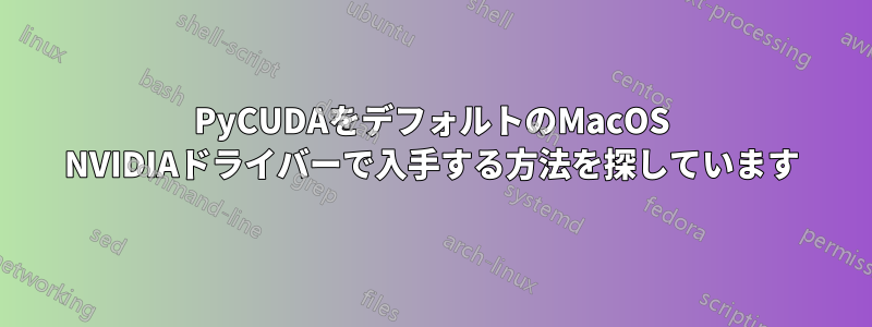 PyCUDAをデフォルトのMacOS NVIDIAドライバーで入手する方法を探しています