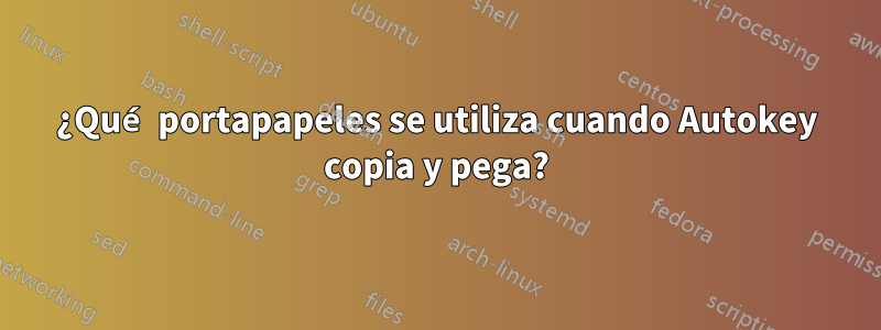 ¿Qué portapapeles se utiliza cuando Autokey copia y pega?