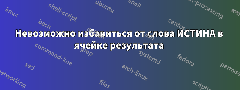 Невозможно избавиться от слова ИСТИНА в ячейке результата