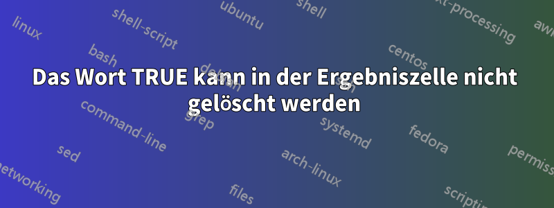 Das Wort TRUE kann in der Ergebniszelle nicht gelöscht werden