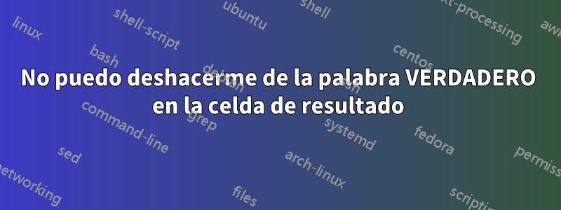 No puedo deshacerme de la palabra VERDADERO en la celda de resultado