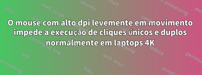 O mouse com alto dpi levemente em movimento impede a execução de cliques únicos e duplos normalmente em laptops 4K