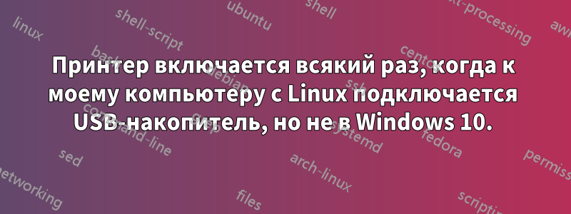Принтер включается всякий раз, когда к моему компьютеру с Linux подключается USB-накопитель, но не в Windows 10.
