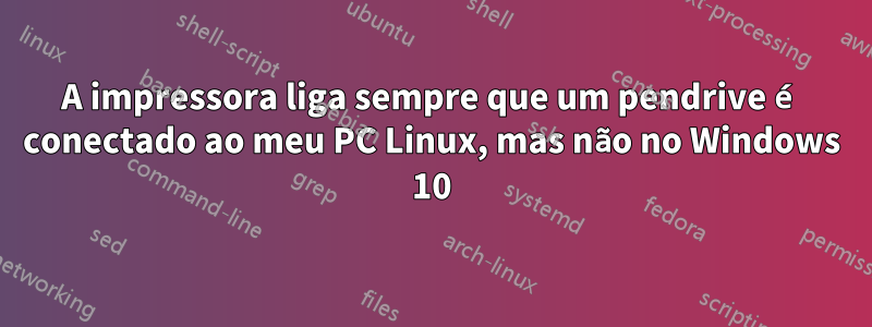 A impressora liga sempre que um pendrive é conectado ao meu PC Linux, mas não no Windows 10