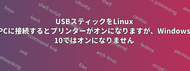 USBスティックをLinux PCに接続するとプリンターがオンになりますが、Windows 10ではオンになりません