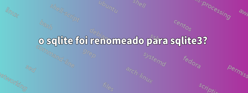 o sqlite foi renomeado para sqlite3?