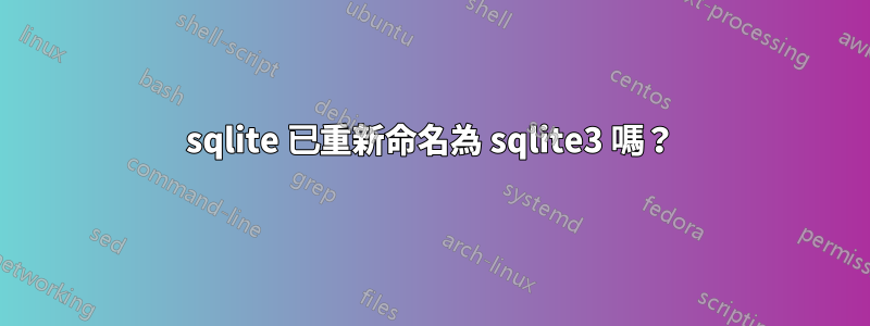 sqlite 已重新命名為 sqlite3 嗎？
