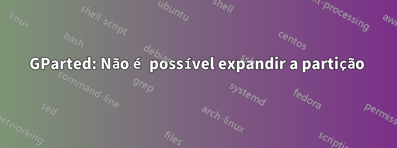 GParted: Não é possível expandir a partição