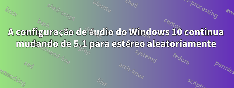 A configuração de áudio do Windows 10 continua mudando de 5.1 para estéreo aleatoriamente