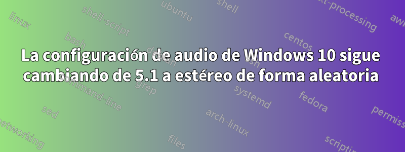 La configuración de audio de Windows 10 sigue cambiando de 5.1 a estéreo de forma aleatoria