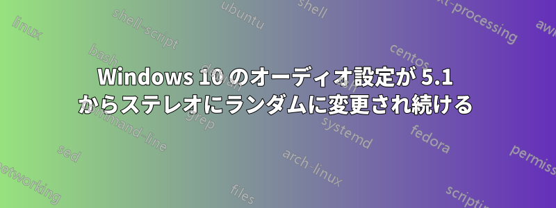 Windows 10 のオーディオ設定が 5.1 からステレオにランダムに変更され続ける