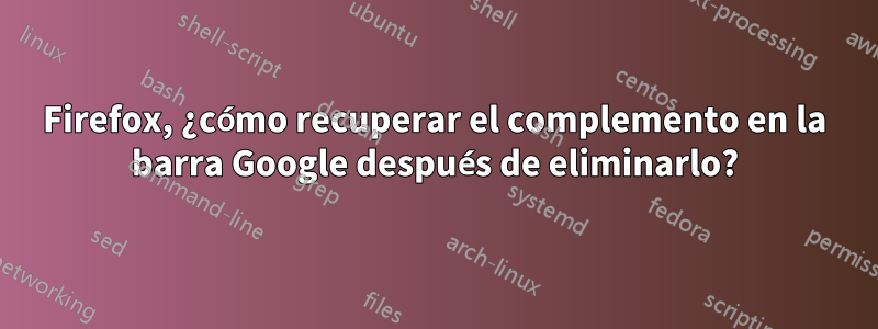 Firefox, ¿cómo recuperar el complemento en la barra Google después de eliminarlo?