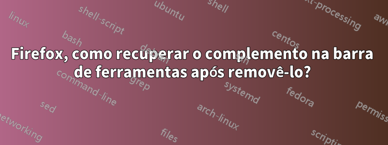 Firefox, como recuperar o complemento na barra de ferramentas após removê-lo?