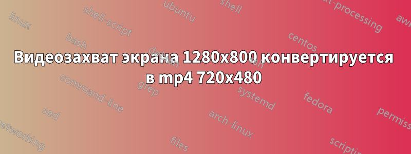 Видеозахват экрана 1280x800 конвертируется в mp4 720x480