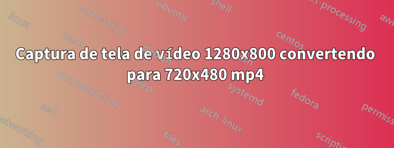 Captura de tela de vídeo 1280x800 convertendo para 720x480 mp4