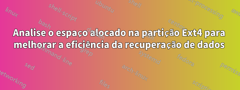 Analise o espaço alocado na partição Ext4 para melhorar a eficiência da recuperação de dados