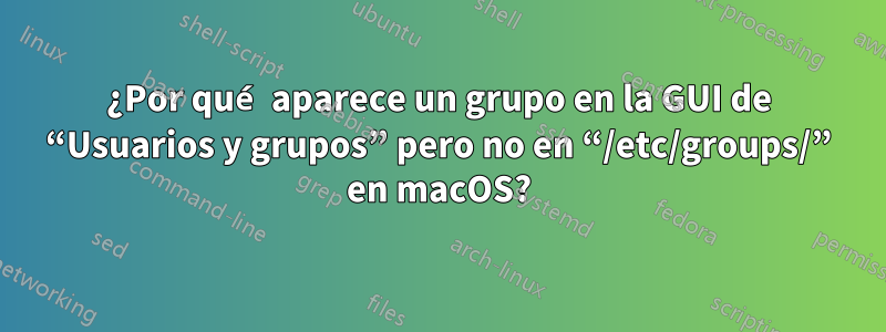 ¿Por qué aparece un grupo en la GUI de “Usuarios y grupos” pero no en “/etc/groups/” en macOS?