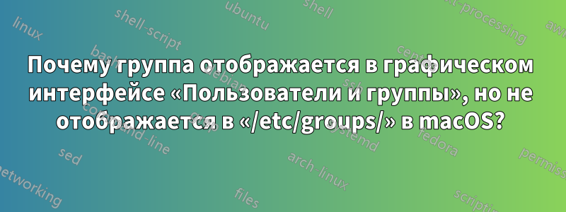 Почему группа отображается в графическом интерфейсе «Пользователи и группы», но не отображается в «/etc/groups/» в macOS?