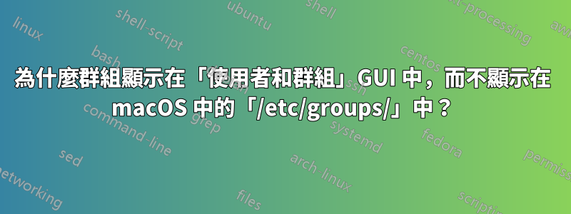 為什麼群組顯示在「使用者和群組」GUI 中，而不顯示在 macOS 中的「/etc/groups/」中？
