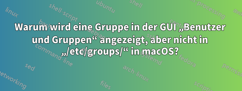 Warum wird eine Gruppe in der GUI „Benutzer und Gruppen“ angezeigt, aber nicht in „/etc/groups/“ in macOS?