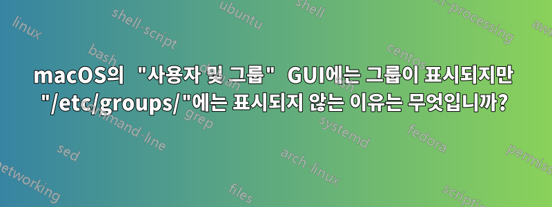 macOS의 "사용자 및 그룹" GUI에는 그룹이 표시되지만 "/etc/groups/"에는 표시되지 않는 이유는 무엇입니까?