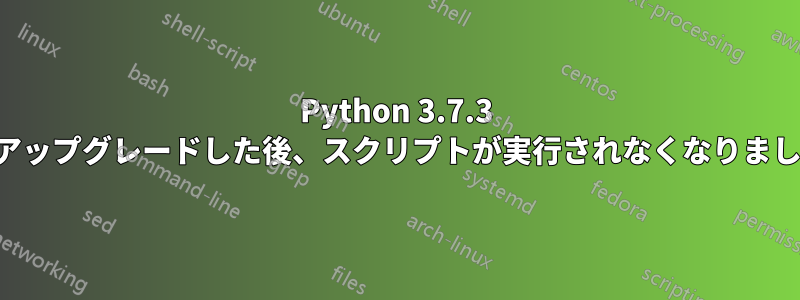 Python 3.7.3 にアップグレードした後、スクリプトが実行されなくなりました