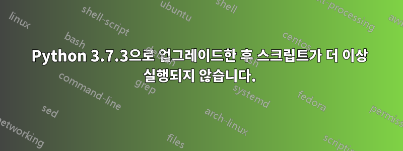 Python 3.7.3으로 업그레이드한 후 스크립트가 더 이상 실행되지 않습니다.