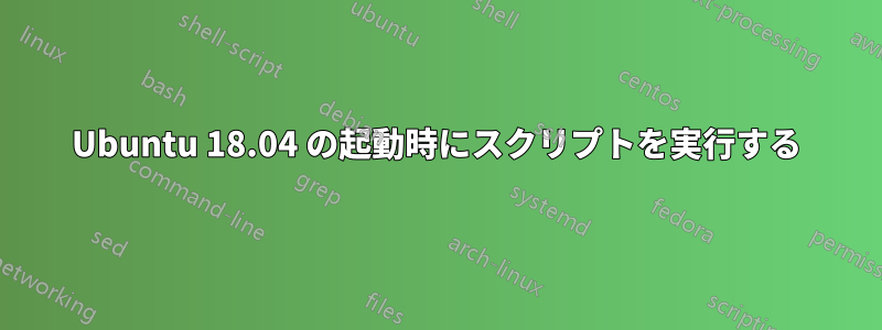 Ubuntu 18.04 の起動時にスクリプトを実行する